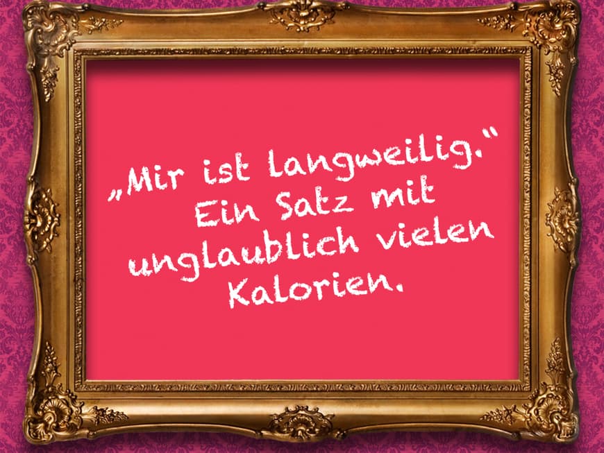 "Mir ist langweilig." Ein Satz mit unglaublich vielen Kalorien.