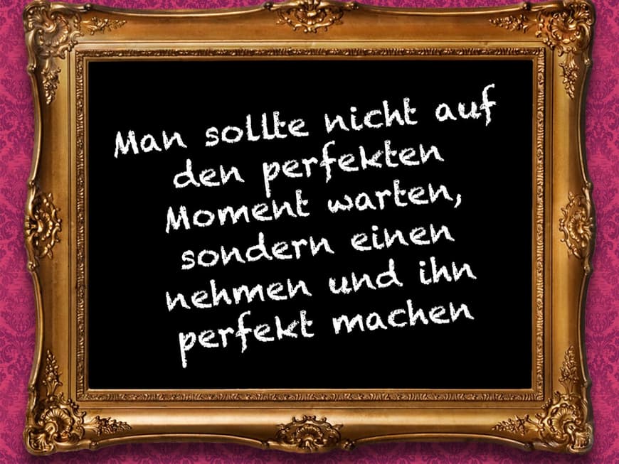 Man sollte nicht auf den perfekten Moment warten, sondern einen nehmen und ihn perfekt machen.