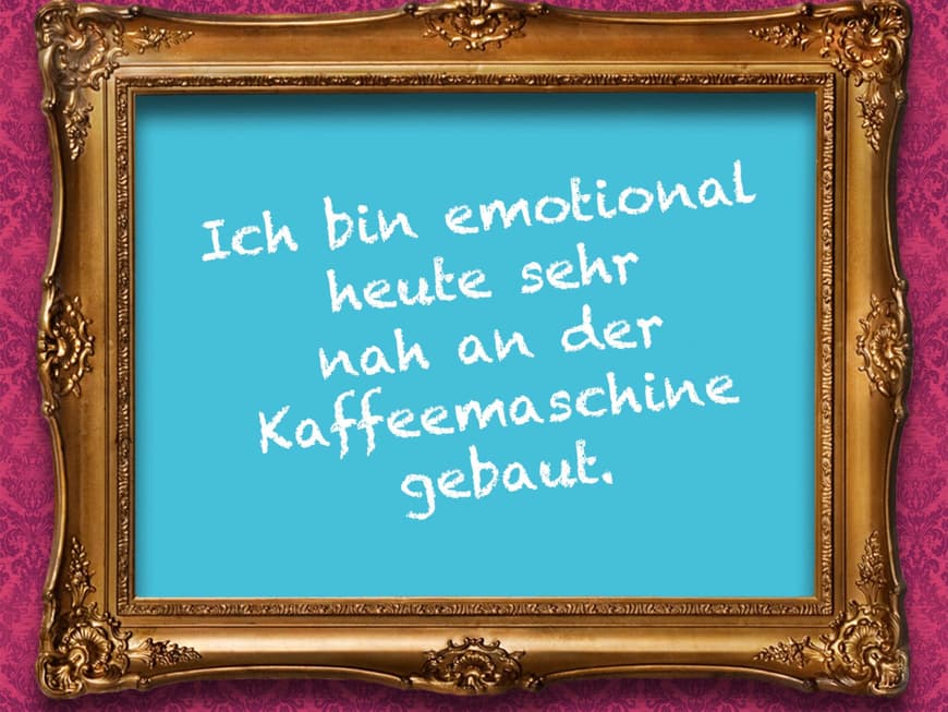 Ich bin emotional heute sehr nah an der Kaffeemaschine gebaut.