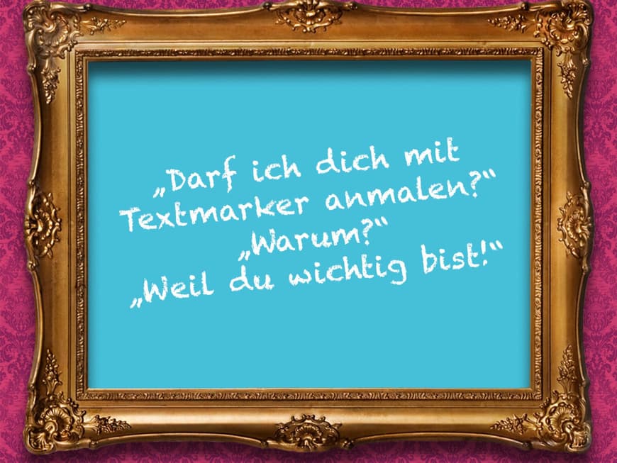 „Darf ich dich mit Textmarker anmalen?“ „Warum?“ „Weil du wichtig bist!“