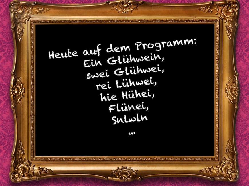Heute auf dem Programm: Ein Glühwein, swei Glühwei, rei Lühwei, hie Hühei, Flünei, Snlwln...