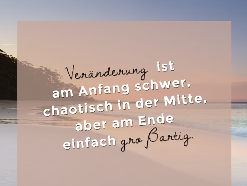 Veränderung ist am Anfang schwer, chaotisch in der Mitte, aber am Ende einfach großartig.