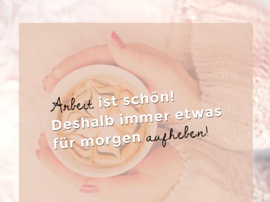 Arbeit ist schön! Deshalb immer etwas für morgen aufheben!